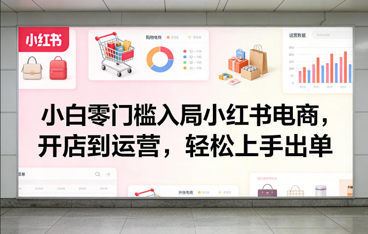 小白零门槛入局小红书电商，开店到运营，轻松上手出单-吾爱自习网