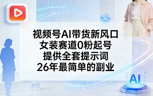 视频号AI带货新风口，女装赛道0粉起号，提供全套提示词，26年最简单的副业-吾爱自习网
