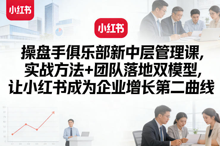 操盘手俱乐部新中层管理课，实战方法+团队落地双模型，让小红书成为企业增长第二曲线-创领云聚