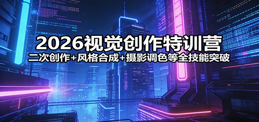 2026视觉创作特训营：二次创作+风格合成+摄影调色等全技能突破-云推网创项目库