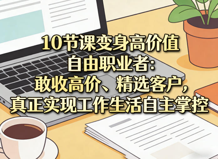10节课变身高价值自由职业者：敢收高价、精选客户，真正实现工作生活自主掌控汇通分享-分享轻创项目-网络创业-项目实操-兼职-网赚-副业-抖音-快手-小红书-闲鱼-视频号-直播-短视频-中视频-带货-短剧-游戏搬砖-引流等教程课程分享汇通分享