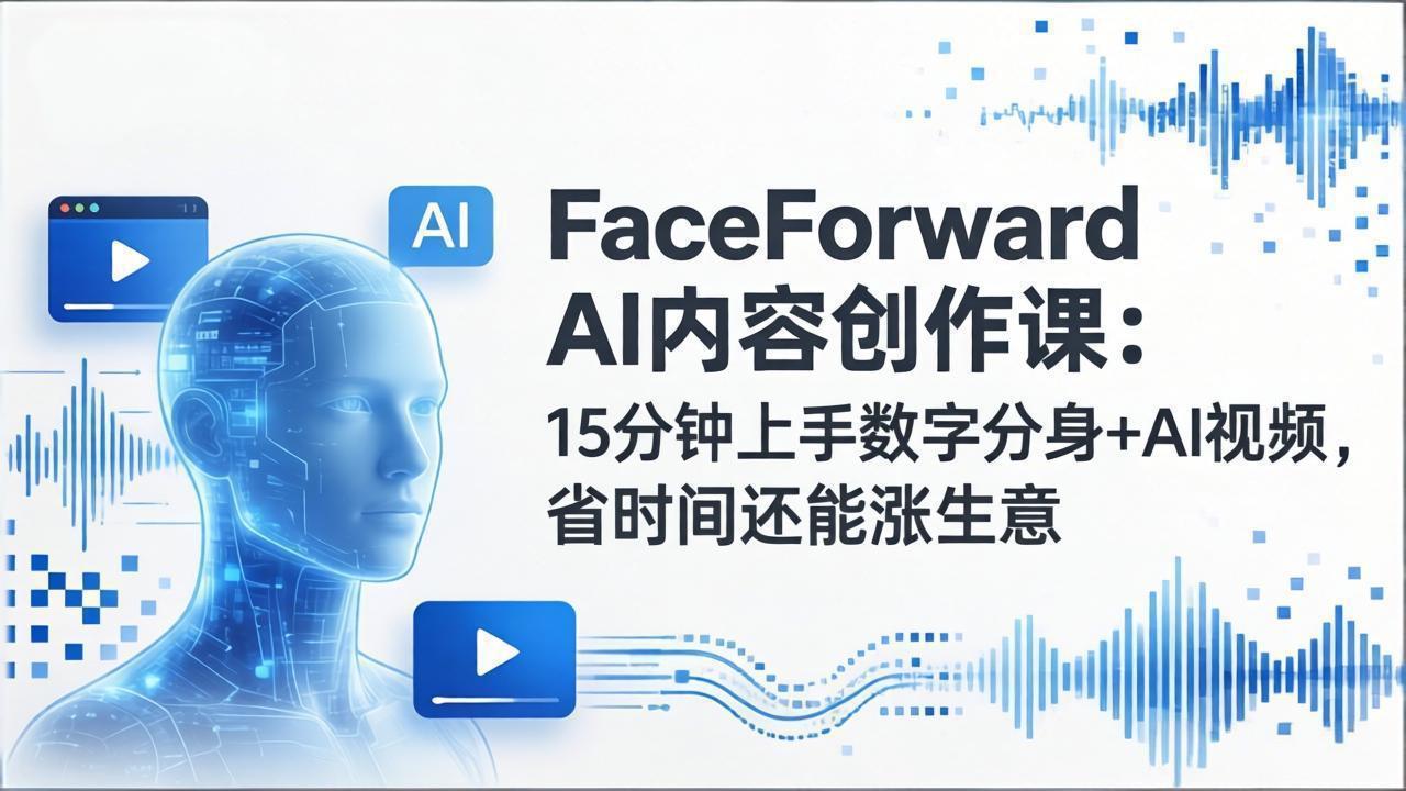 FaceForward AI内容创作课：15分钟上手数字分身+AI视频，省时间还能涨生意-吾爱自习网