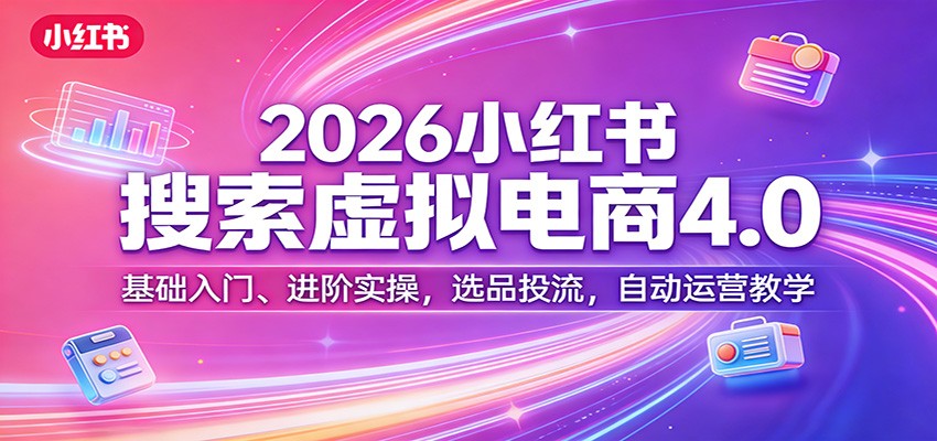 2026小红书搜索虚拟电商4.0：基础入门、进阶实操，选品投流，自动运营教学-创领云聚