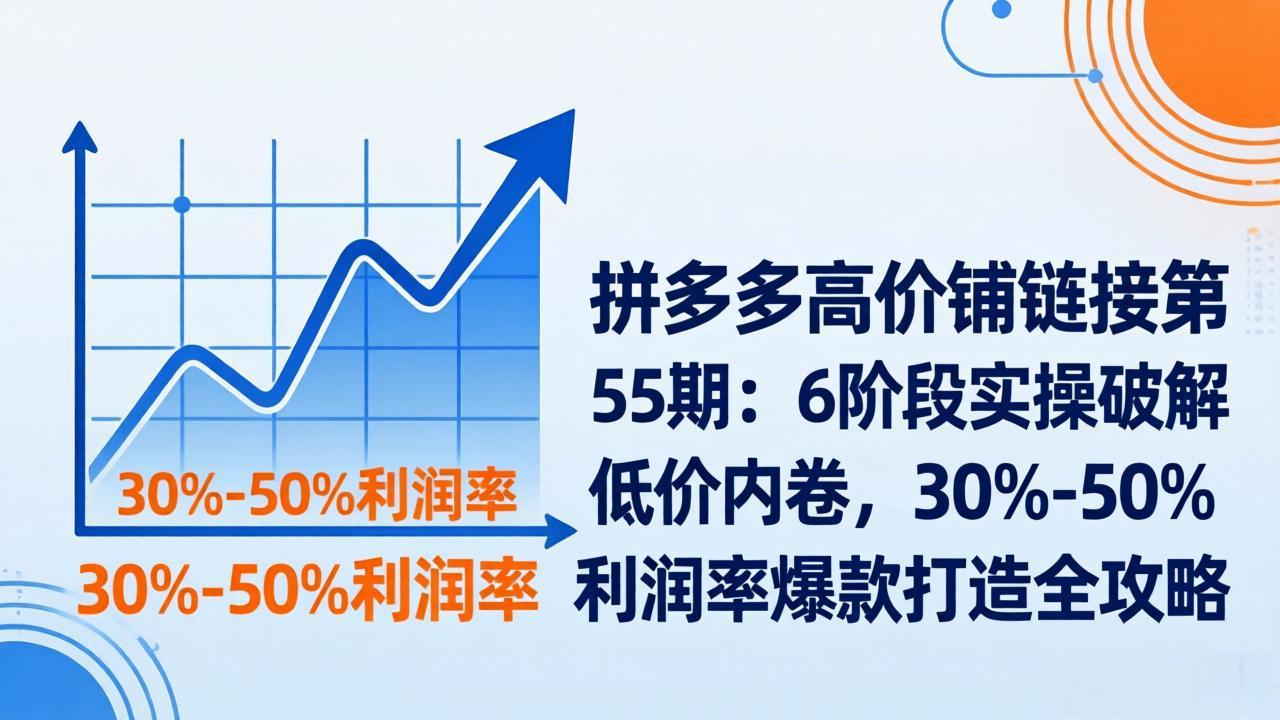 拼多多高价铺链接第55期：6阶段实操破解低价内卷，30%-50%利润率爆款打造全攻略-我爱发帖