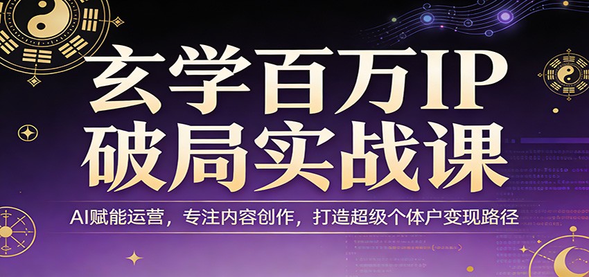 玄学百万IP破局实战课：AI赋能运营，专注内容创作，打造超级个体户变现路径-旺仔资源库