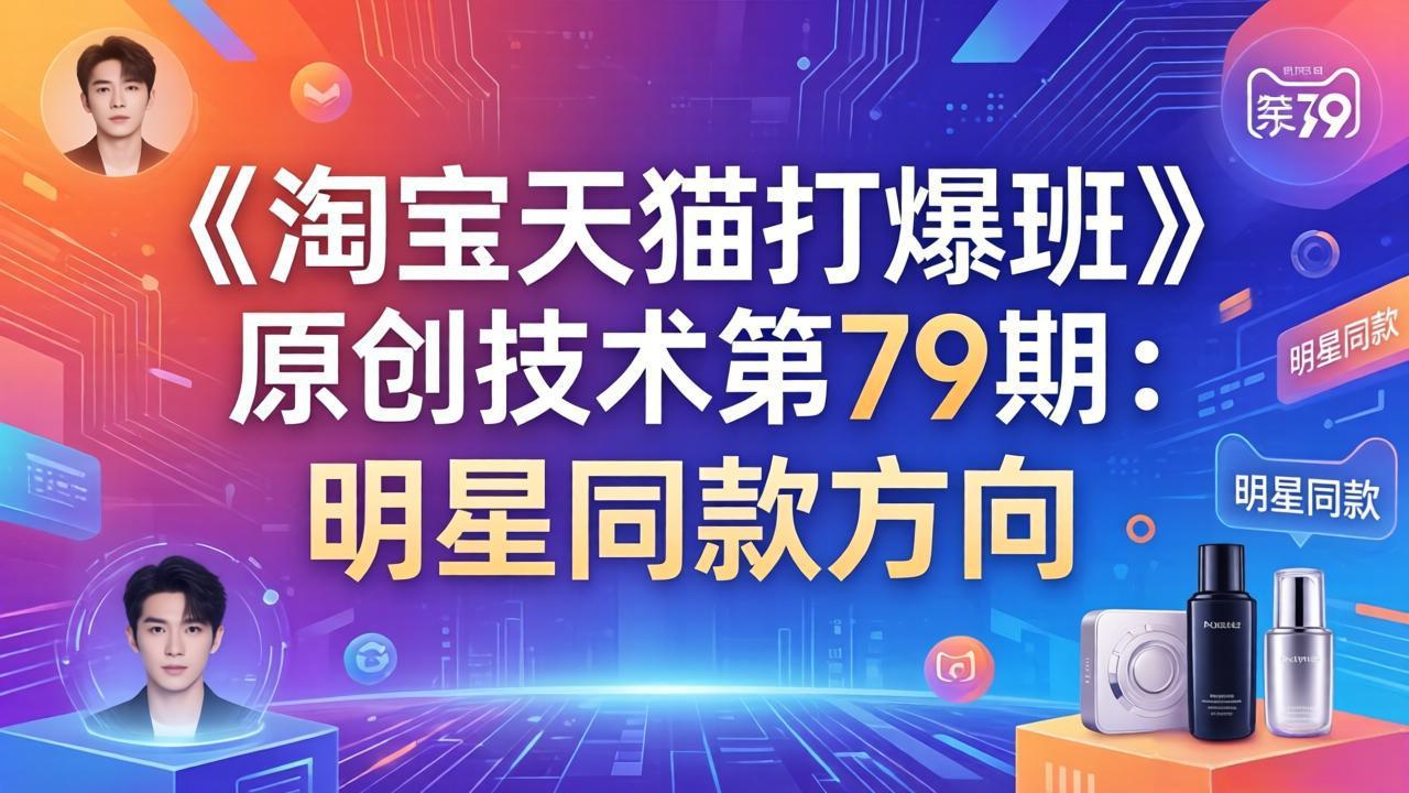 《淘宝天猫打爆班》原创技术第79期：明星同款方向汇通分享-分享轻创项目-网络创业-项目实操-兼职-网赚-副业-抖音-快手-小红书-闲鱼-视频号-直播-短视频-中视频-带货-短剧-游戏搬砖-引流等教程课程分享汇通分享