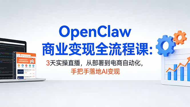 OpenClaw商业变现全流程课:3天实操直播,从部署到电商自动化,手把手落地AI变现-我爱发帖
