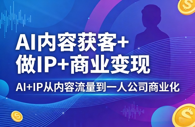 AI内容获客+做IP+商业变现，AI+IP从内容流量到一人公司商业化-吾爱自习网