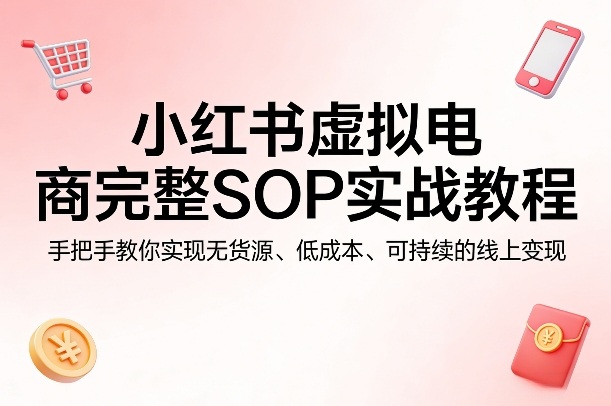 小红书虚拟电商完整SOP实战教程,手把手教你,实现无货源、低成本、可持续的线上变现-吾爱自习网