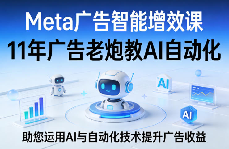 Meta广告智能增效课，11年广告老炮教AI自动化，助您运用AI与自动化技术提升广告收益-吾爱自习网