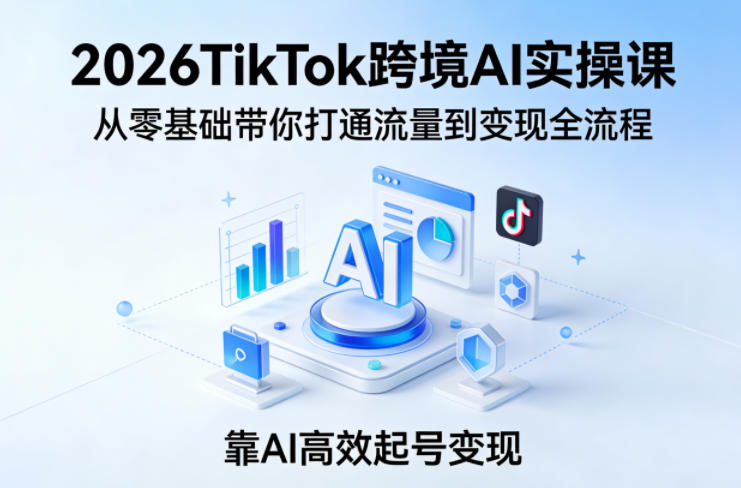 2026TikTok跨境AI实操课，从零基础带你打通流量到变现全流程，靠AI高效起号变现-我爱发帖