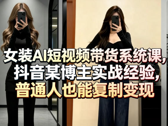 女装AI短视频带货系统课，抖音某博主实战经验，普通人也能复制变现-我爱发帖