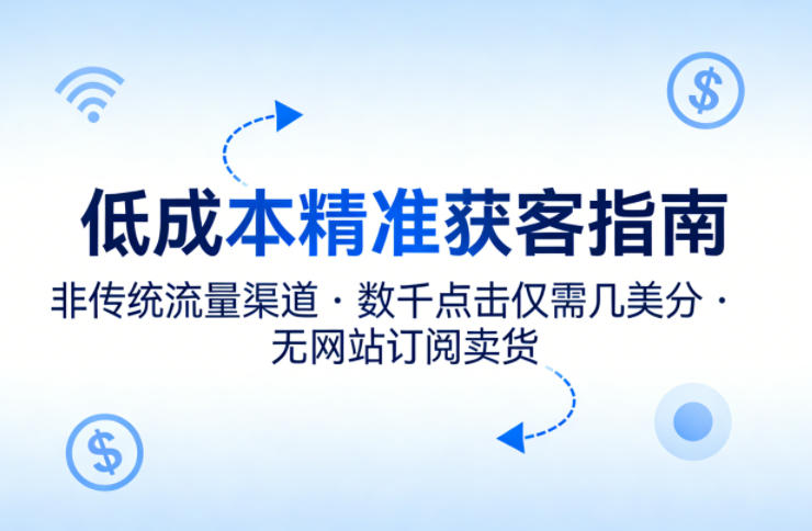 低成本精准获客指南，用非传统流量渠道，实现数千点击仅需几美分，不用网站也能搞订阅卖货-新时光资源网