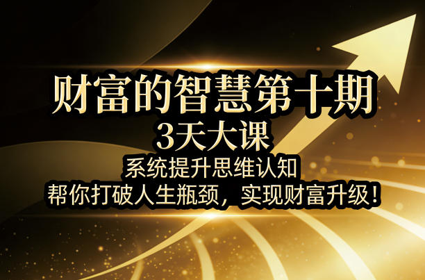 财富的智慧第十期，3天大课，系统提升思维认知，帮你打破人生瓶颈，实现财富升级！-新时光资源网
