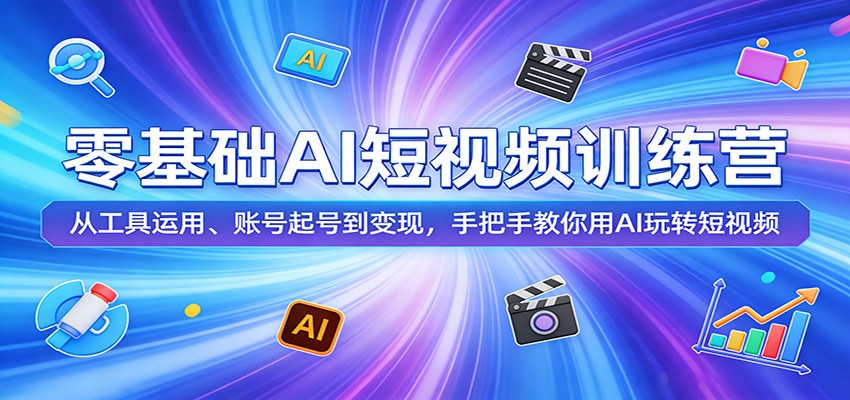 零基础AI短视频训练营：从工具运用、账号起号到变现，手把手教你用AI玩转短视频福星网赚创业资源-网赚项目-副业赚钱-互联网创业-资源整合福星网赚资源