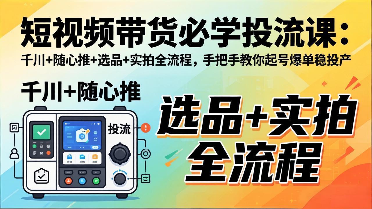 短视频带货必学投流课:千川+随心推+选品+实拍全流程,手把手教你起号爆单稳投产-我爱发帖