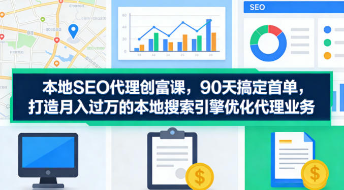 本地SEO代理创富课，90天搞定首单，助您打造月入过W的本地搜索引擎优化代理业务福星网赚创业资源-网赚项目-副业赚钱-互联网创业-资源整合福星网赚资源