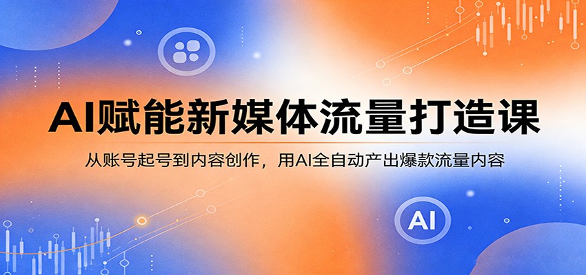 AI赋能新媒体流量打造课：从账号起号到内容创作，用AI全自动产出爆款流量内容-创领云聚