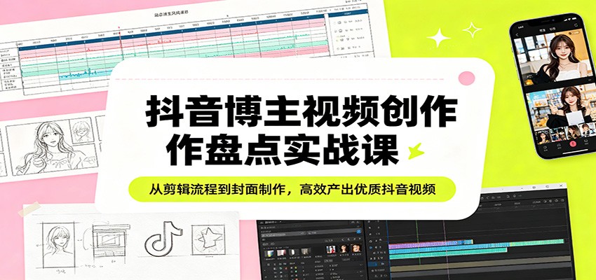 抖音博主视频创作盘点实战课:从剪辑流程到封面制作,高效产出优质抖音视频-创领云聚