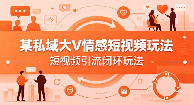 某私域大V情感短视频玩法，短视频引流闭环玩法-我爱发帖