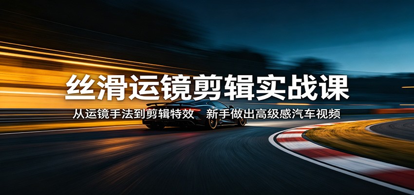 丝滑运镜剪辑实战课：从运镜手法到剪辑特效，新手做出高级感汽车视频-小艾项目网