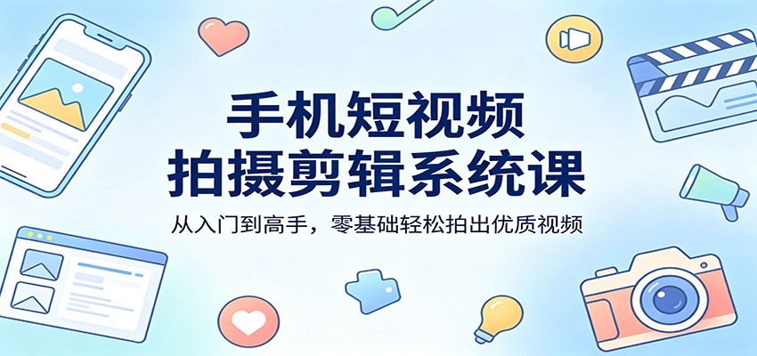 手机短视频拍摄剪辑系统课：从入门到高手，零基础轻松拍出优质视频-小艾项目网