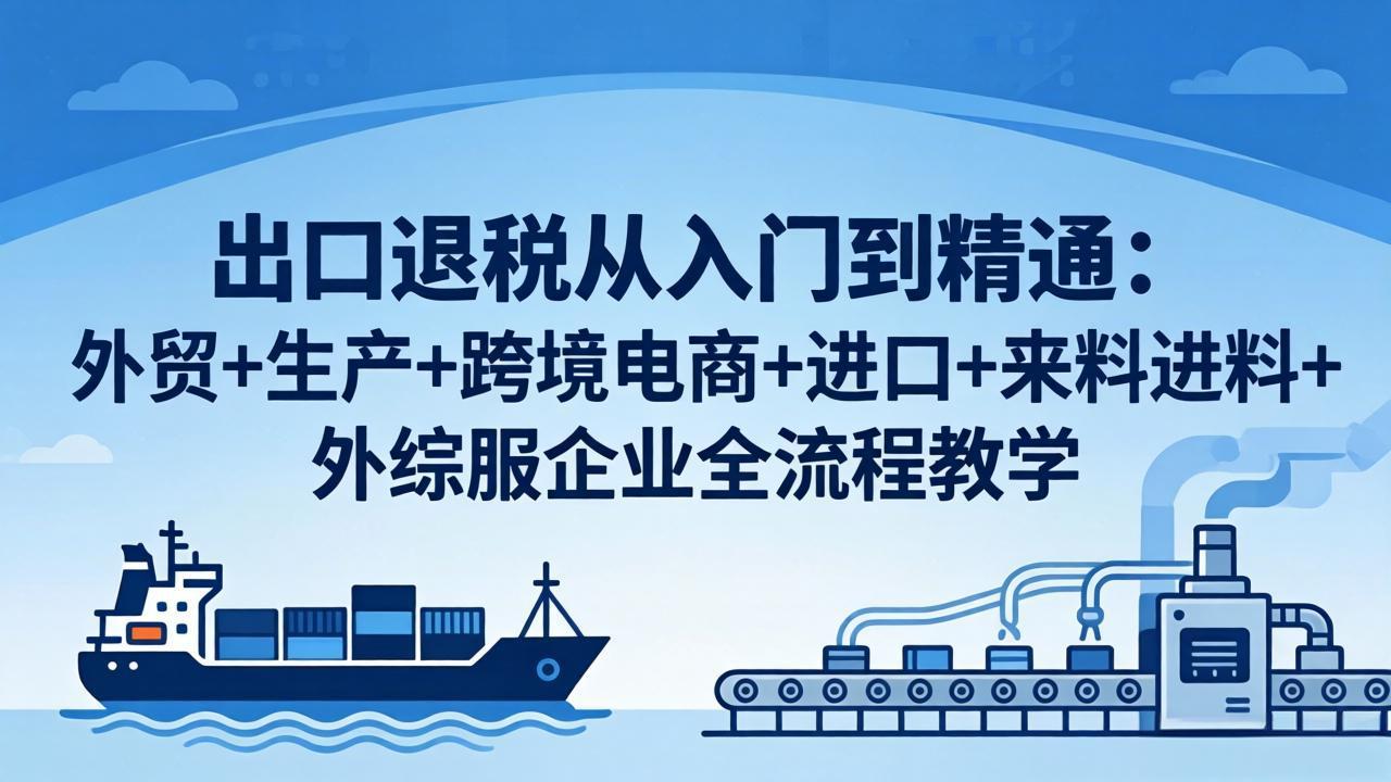 出口退税从入门到精通：外贸+生产+跨境电商+进口+来料进料+外综服企业全流程教学-小艾项目网