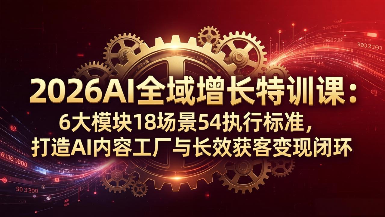 2026AI全域增长特训课：6大模块18场景54执行标准，打造AI内容工厂与长效获客变现闭环-我爱发帖