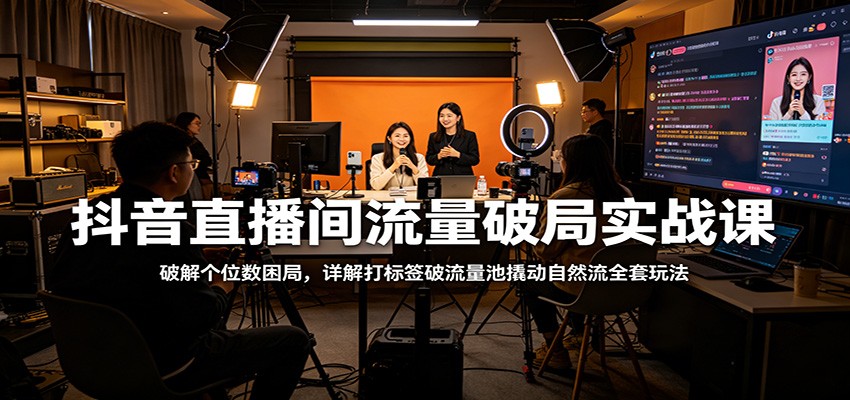 抖音直播间流量破局实战课：破解个位数困局，详解打标签破流量池撬动自然流全套玩法-吾爱自习网