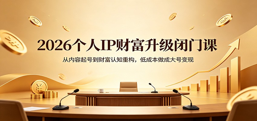 2026个人IP财富升级闭门课：从内容起号到财富认知重构，低成本做成大号变现福星网赚创业资源-网赚项目-副业赚钱-互联网创业-资源整合福星网赚资源