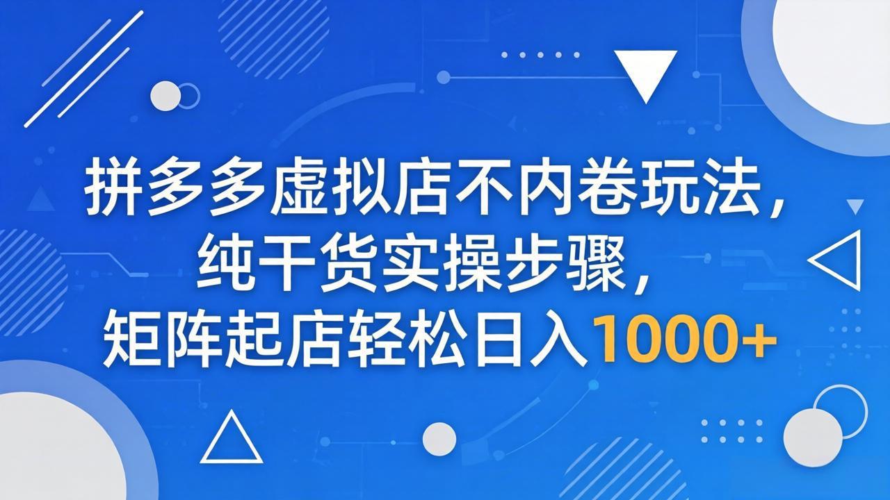 拼多多虚拟店不内卷玩法，纯干货实操步骤，矩阵起店轻松日入 1000+福星网赚创业资源-网赚项目-副业赚钱-互联网创业-资源整合福星网赚资源