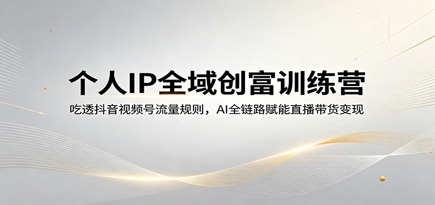 个人IP全域创富训练营：吃透抖音视频号流量规则，AI全链路赋能直播带货变现-吾爱自习网