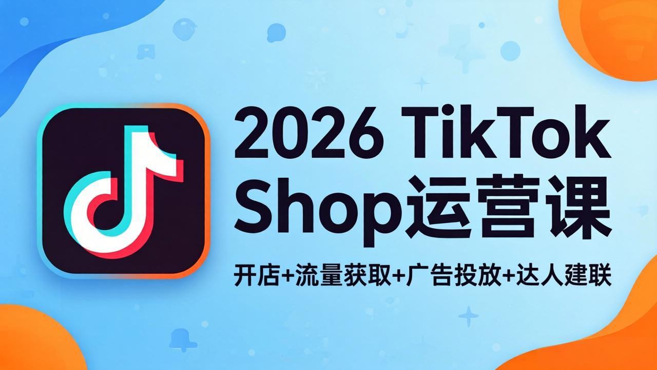 2026TikTok Shop运营课：开店+流量获取+广告投放+达人建联，解锁海外电商掘金路径-我爱发帖