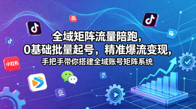 全域矩阵流量陪跑，0基础批量起号，精准爆流变现，手把手带你搭建全域账号矩阵系统-奉壹网创