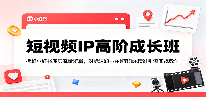 短视频IP高阶成长班：拆解小红书底层流量逻辑，对标选题+拍摄剪辑+ 精准引流实战教学-吾爱自习网