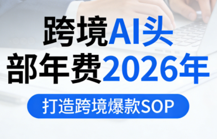 跨境AI头部年费2026年，打造跨境爆款SOP(更新4月)福星网赚创业资源-网赚项目-副业赚钱-互联网创业-资源整合福星网赚资源