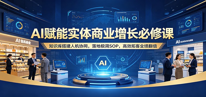 AI赋能实体商业增长必修课：知识库搭建人机协同，落地极简SOP，高效拓客业绩翻倍-我爱发帖