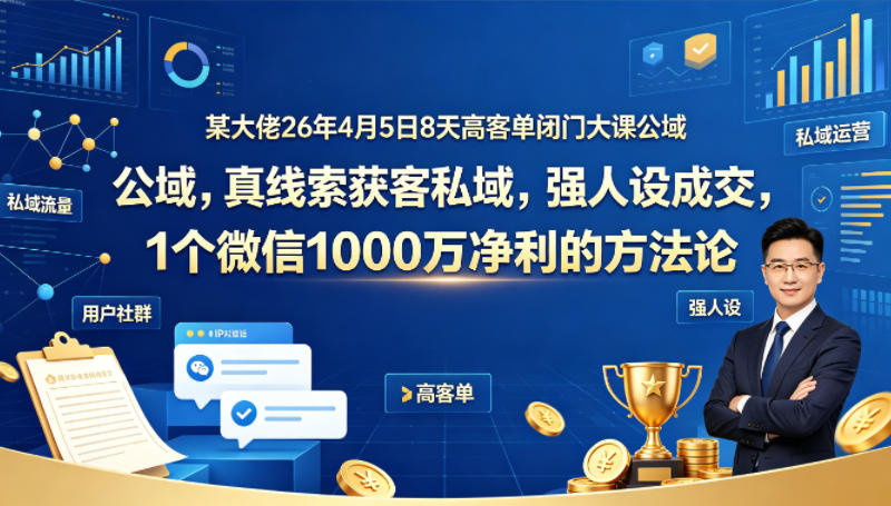 某大佬26年4月5日8天高客单闭门大课公域，真线索获客私域，强人设成交，1个微信1000W净利的方法论-吾爱自习网