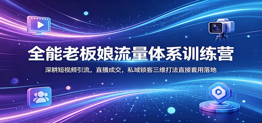 全能老板娘流量体系训练营：深耕短视频引流，直播成交，私域锁客三维打法直接套用落地-旺仔资源库