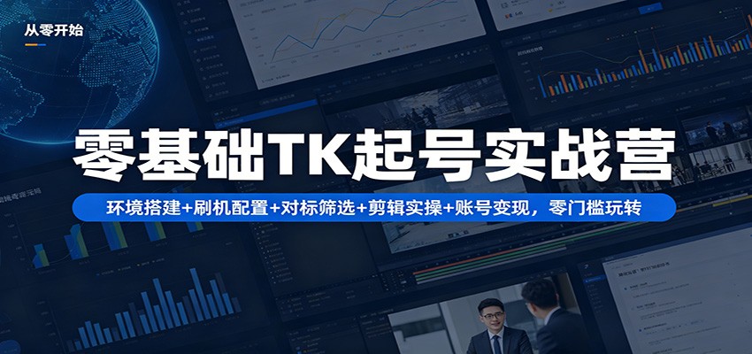 零基础TK起号实战营：环境搭建+ 刷机配置+对标筛选+剪辑实操+账号变现，零门槛玩转-吾爱自习网