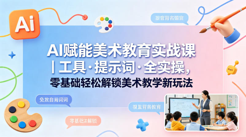 AI赋能美术教育实战课｜工具·提示词·全实操，零基础轻松解锁美术教学新玩法-吾爱自习网