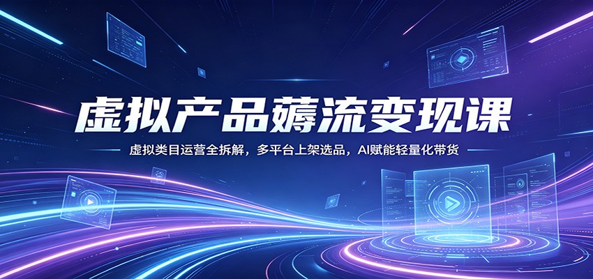 虚拟产品薅流变现课：虚拟类目运营全拆解，多平台上架选品，AI赋能轻量化带货福星网赚创业资源-网赚项目-副业赚钱-互联网创业-资源整合福星网赚资源