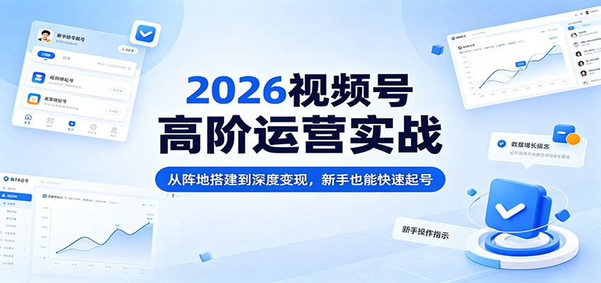 2026视频号高阶运营实战：从阵地搭建到深度变现，新手也能快速起号-吾爱自习网