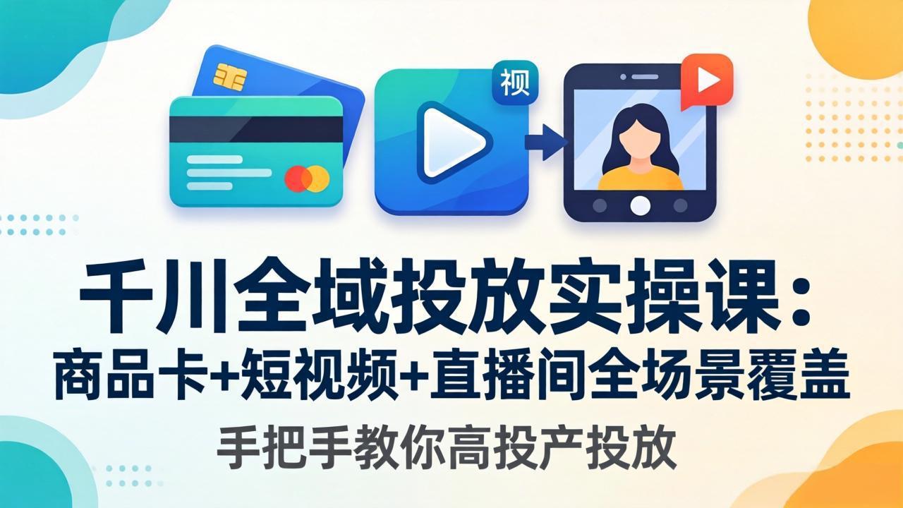 千川全域投放实操课-更新4月30：商品卡+短视频+直播间全场景覆盖，手把手教你高投产投放-我爱发帖