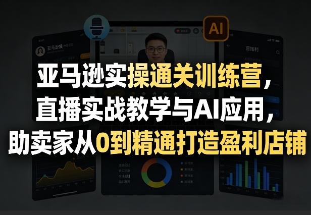 亚马逊实操通关训练营，直播实战教学与AI应用，助卖家从0到精通打造盈利店铺(更新4月29日)-吾爱自习网