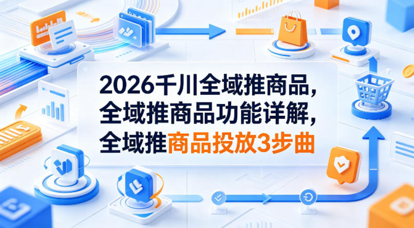 2026千川全域推商品，全域推商品功能详解，全域推商品投放3步曲-我爱发帖