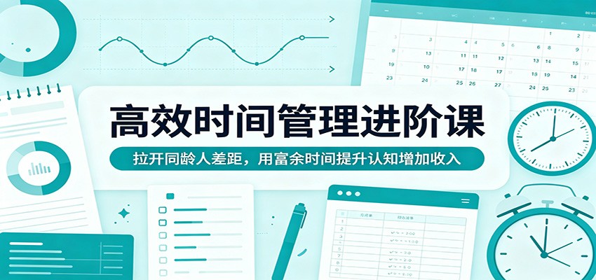 高效时间管理进阶课：拉开同龄人差距，用富余时间提升认知增加收入-旺仔资源库