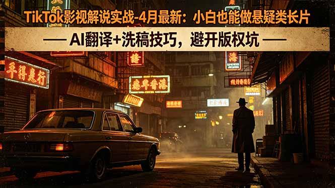 TikTok影视解说实战-4月最新：小白也能做悬疑类长片，AI翻译+洗稿技巧，避开版权坑-吾爱自习网