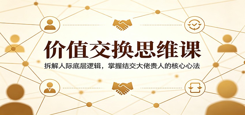 价值交换思维课：拆解人际底层逻辑，掌握结交大佬贵人的核心心法-吾爱自习网