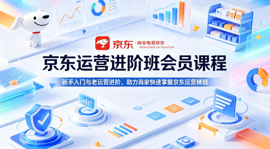 京东运营进阶班会员课程，新手入门与老运营进阶，助力商家快速掌握京东运营精髓-云推网创项目库